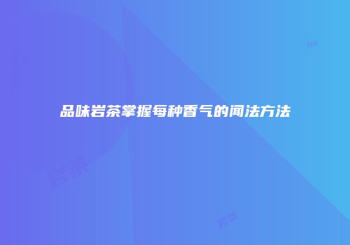 品味岩茶掌握每种香气的闻法方法