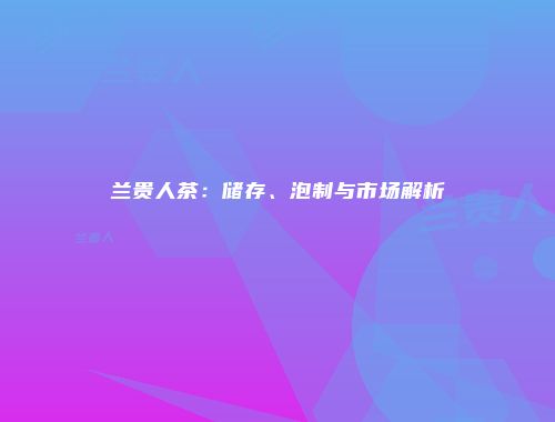 兰贵人茶：储存、泡制与市场解析