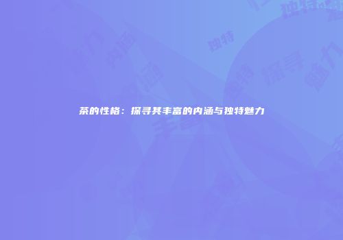茶的性格：探寻其丰富的内涵与独特魅力