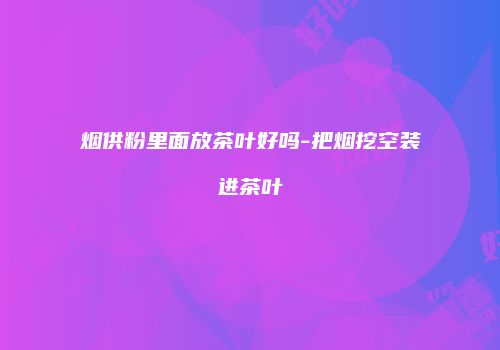 烟供粉里面放茶叶好吗-把烟挖空装进茶叶