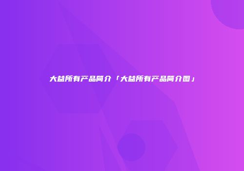 大益所有产品简介「大益所有产品简介图」