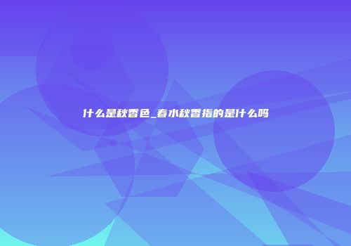 什么是秋香色_春水秋香指的是什么吗