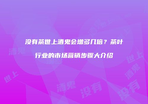 没有茶世上酒鬼会增多几倍？茶叶行业的市场营销步骤大介绍