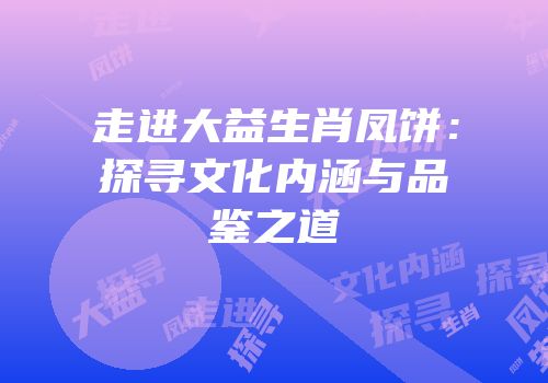 走进大益生肖凤饼：探寻文化内涵与品鉴之道