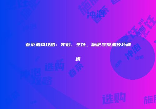 春茶选购攻略：冲泡、烹饪、施肥与挑选技巧解析