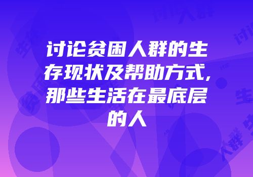 讨论贫困人群的生存现状及帮助方式,那些生活在最底层的人