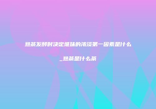 熟茶发酵时决定堆味的浓淡第一因素是什么_熟茶是什么茶