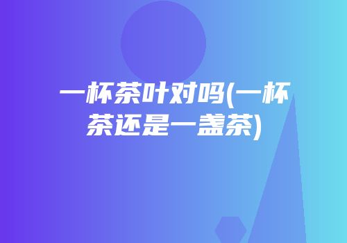 一杯茶叶对吗(一杯茶还是一盏茶)