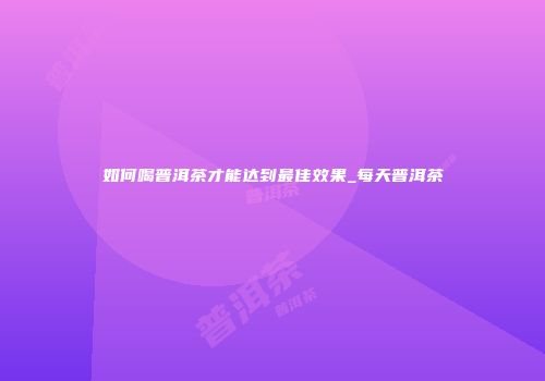 如何喝普洱茶才能达到最佳效果_每天普洱茶