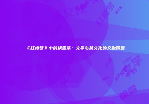 《红楼梦》中的枫露茶：文学与茶文化的交融精髓