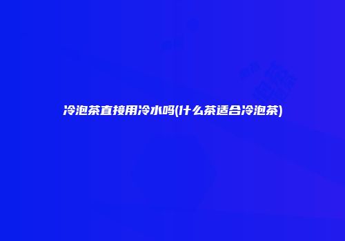 冷泡茶直接用冷水吗(什么茶适合冷泡茶)