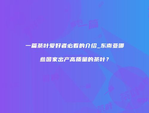 一篇茶叶爱好者必看的介绍_东南亚哪些国家出产高质量的茶叶？