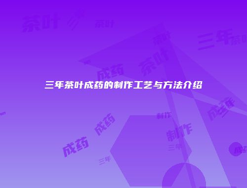 三年茶叶成药的制作工艺与方法介绍