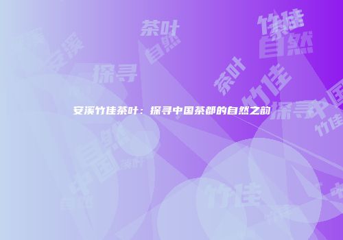 安溪竹佳茶叶：探寻中国茶都的自然之韵