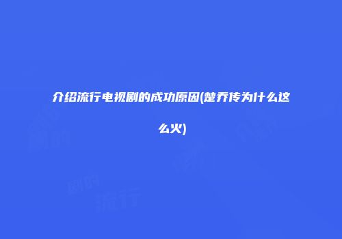 介绍流行电视剧的成功原因(楚乔传为什么这么火)