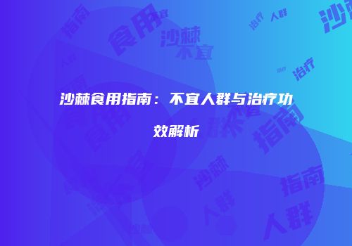 沙棘食用指南：不宜人群与治疗功效解析