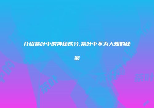 介绍茶叶中的神秘成分,茶叶中不为人知的秘密