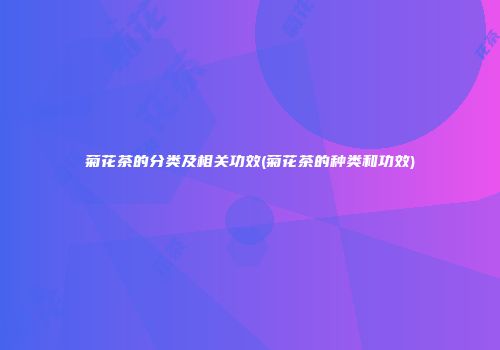 菊花茶的分类及相关功效(菊花茶的种类和功效)