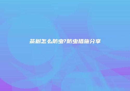 茶树怎么防虫?防虫措施分享