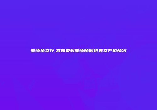 感德镇茶叶,高向荣到感德镇调研春茶产销情况