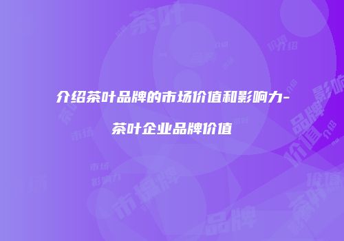 介绍茶叶品牌的市场价值和影响力-茶叶企业品牌价值