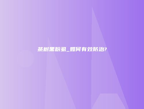 茶树黑粉虱_如何有效防治?