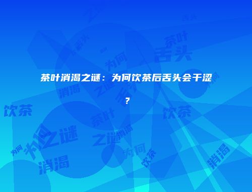 茶叶消渴之谜：为何饮茶后舌头会干涩？