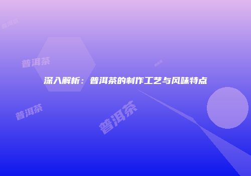 深入解析：普洱茶的制作工艺与风味特点