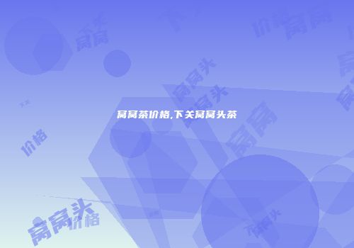 窝窝茶价格,下关窝窝头茶