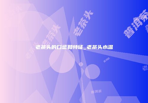 老茶头的口感和特征_老茶头水温