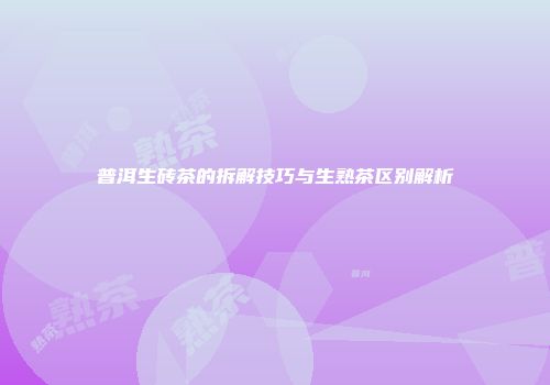 普洱生砖茶的拆解技巧与生熟茶区别解析