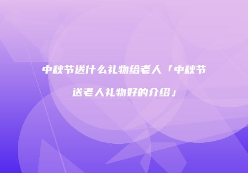 中秋节送什么礼物给老人「中秋节送老人礼物好的介绍」