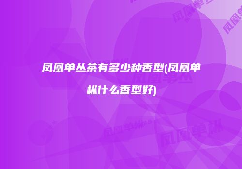 凤凰单丛茶有多少种香型(凤凰单枞什么香型好)
