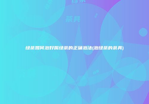 绿茶如何泡好喝绿茶的正确泡法(泡绿茶的茶具)