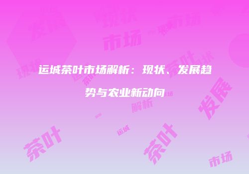 运城茶叶市场解析：现状、发展趋势与农业新动向