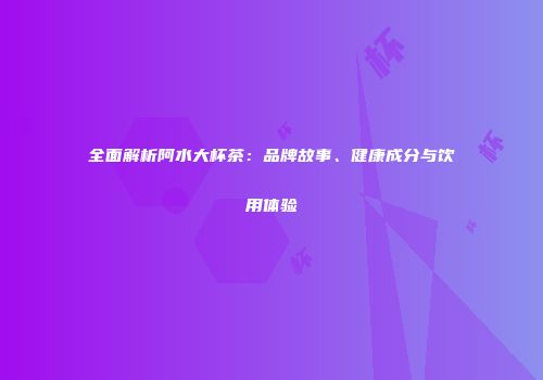 全面解析阿水大杯茶：品牌故事、健康成分与饮用体验