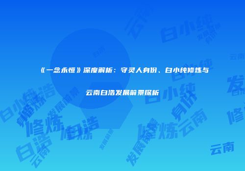 《一念永恒》深度解析：守灵人身份、白小纯修炼与云南白浩发展前景探析