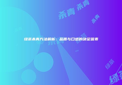绿茶杀青方法解析：品质与口感的决定因素