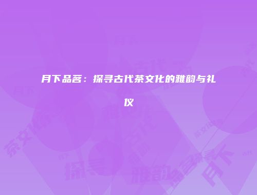 月下品茗：探寻古代茶文化的雅韵与礼仪