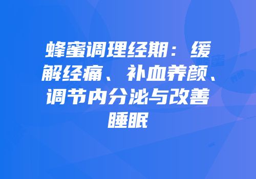 蜂蜜调理经期：缓解经痛、补血养颜、调节内分泌与改善睡眠