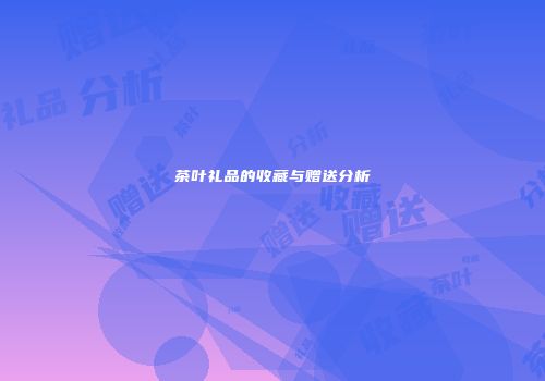 茶叶礼品的收藏与赠送分析