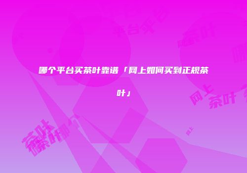 哪个平台买茶叶靠谱「网上如何买到正规茶叶」