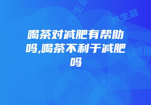 喝茶对减肥有帮助吗,喝茶不利于减肥吗