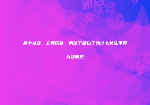 茶中从容，岁月历练，我终于明白了为什么女生不再为嫁而愁