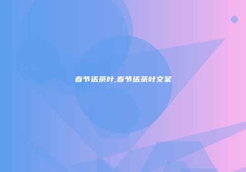 春节送茶叶,春节送茶叶文案
