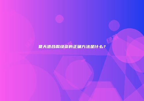 夏天适合喝绿茶的正确方法是什么？