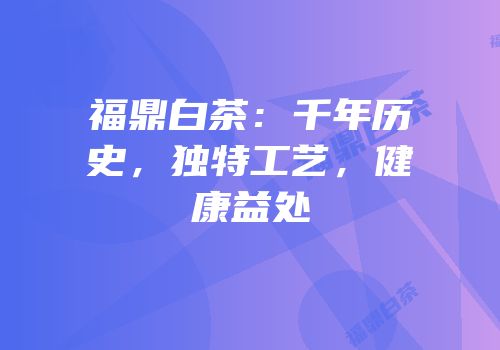福鼎白茶：千年历史，独特工艺，健康益处