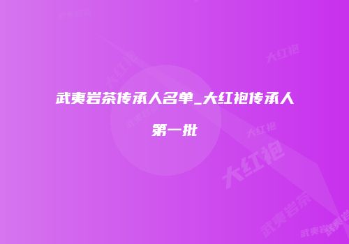 武夷岩茶传承人名单_大红袍传承人第一批