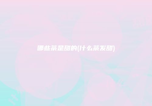 哪些茶是甜的(什么茶发甜)