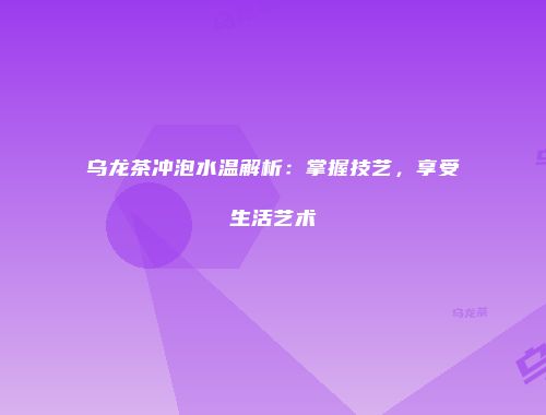 乌龙茶冲泡水温解析：掌握技艺，享受生活艺术